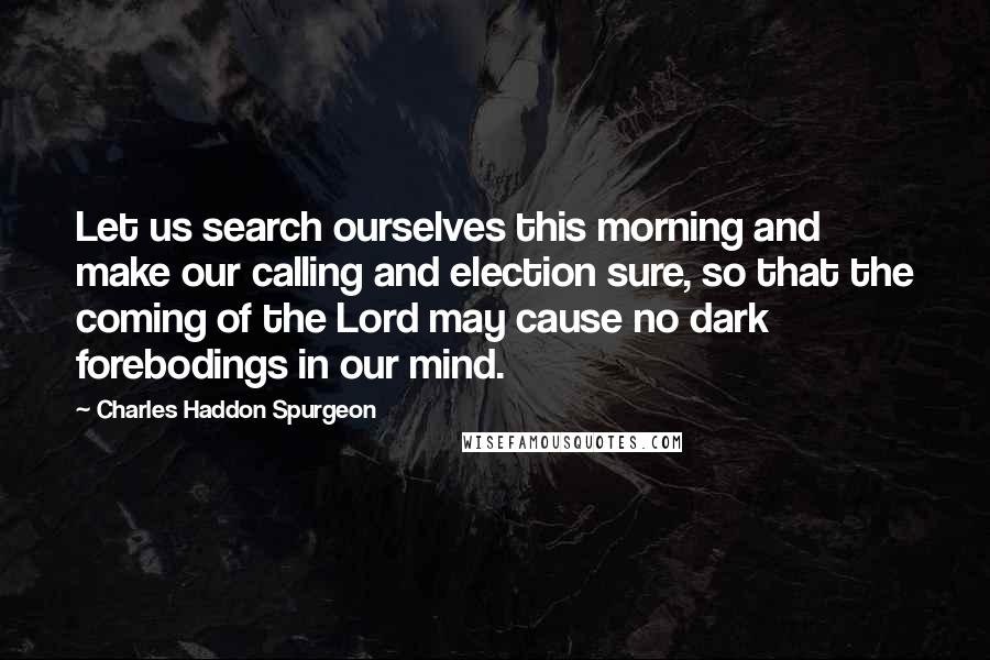 Charles Haddon Spurgeon Quotes: Let us search ourselves this morning and make our calling and election sure, so that the coming of the Lord may cause no dark forebodings in our mind.