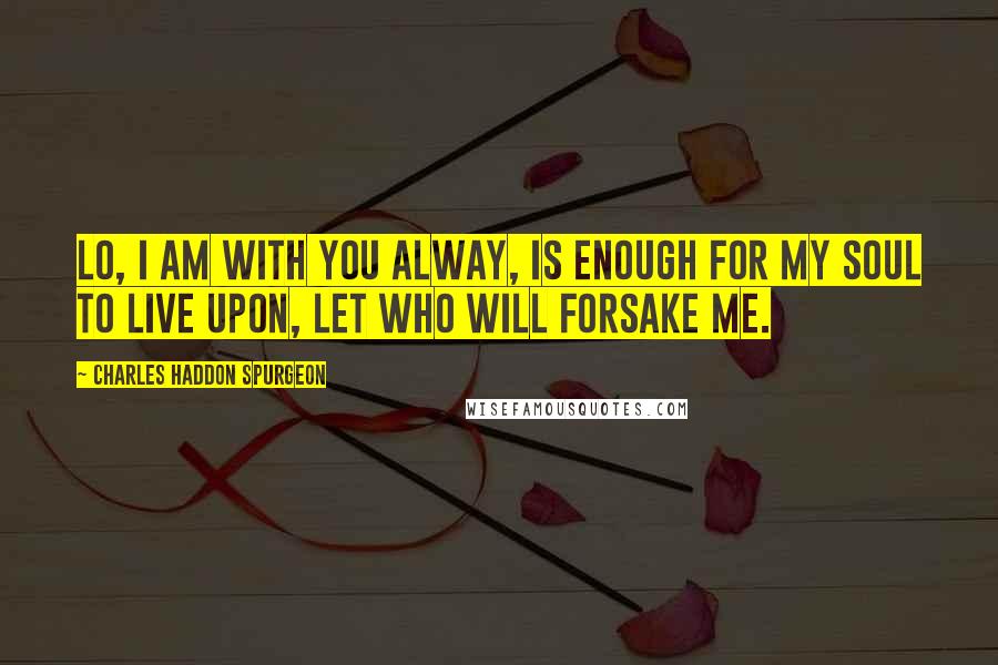 Charles Haddon Spurgeon Quotes: Lo, I am with you alway, is enough for my soul to live upon, let who will forsake me.