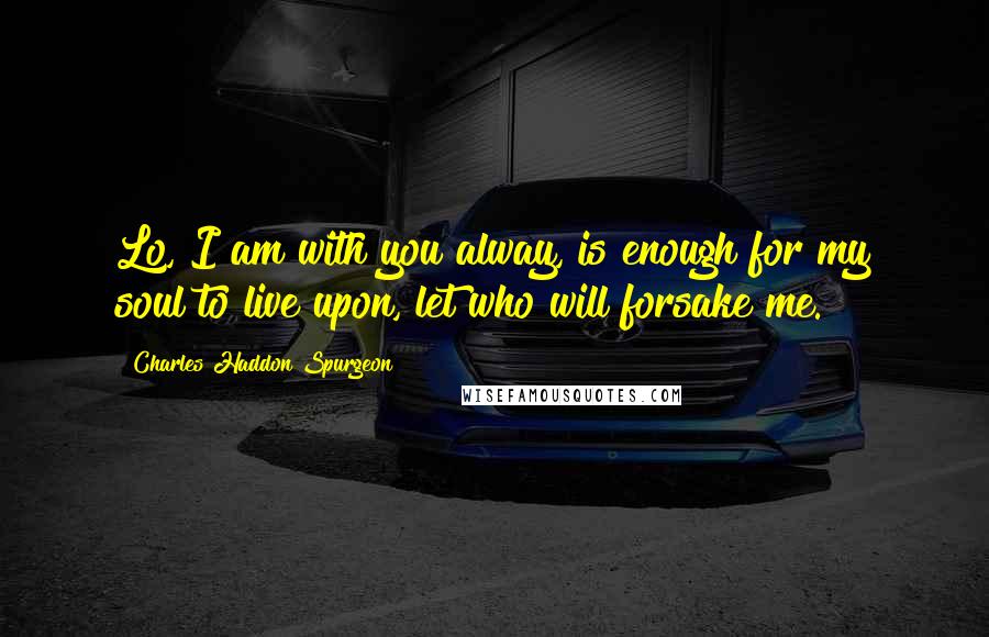 Charles Haddon Spurgeon Quotes: Lo, I am with you alway, is enough for my soul to live upon, let who will forsake me.