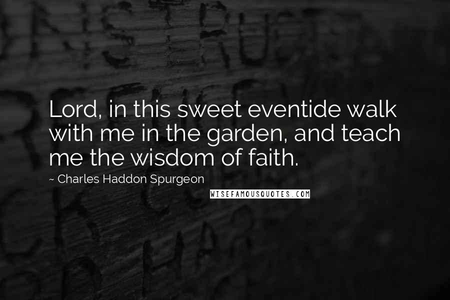 Charles Haddon Spurgeon Quotes: Lord, in this sweet eventide walk with me in the garden, and teach me the wisdom of faith.