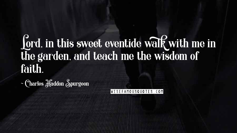 Charles Haddon Spurgeon Quotes: Lord, in this sweet eventide walk with me in the garden, and teach me the wisdom of faith.