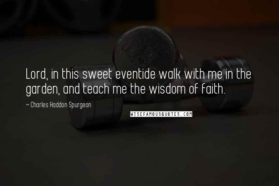Charles Haddon Spurgeon Quotes: Lord, in this sweet eventide walk with me in the garden, and teach me the wisdom of faith.