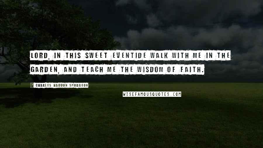 Charles Haddon Spurgeon Quotes: Lord, in this sweet eventide walk with me in the garden, and teach me the wisdom of faith.