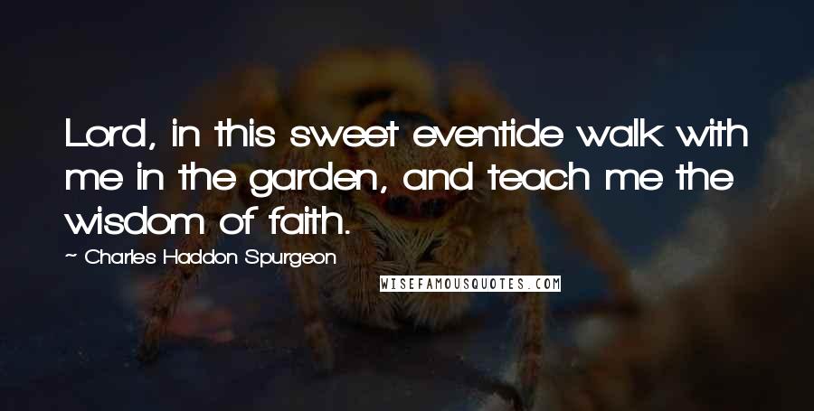 Charles Haddon Spurgeon Quotes: Lord, in this sweet eventide walk with me in the garden, and teach me the wisdom of faith.