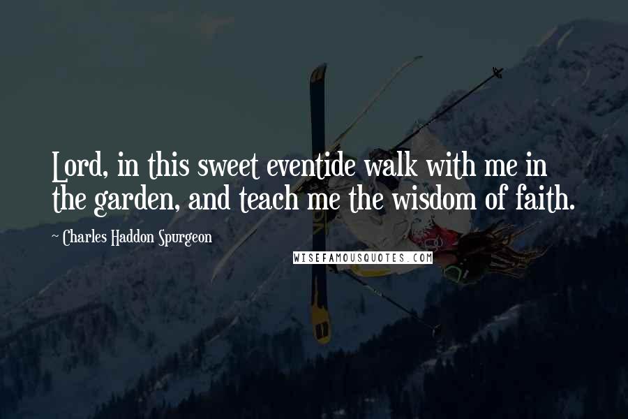 Charles Haddon Spurgeon Quotes: Lord, in this sweet eventide walk with me in the garden, and teach me the wisdom of faith.