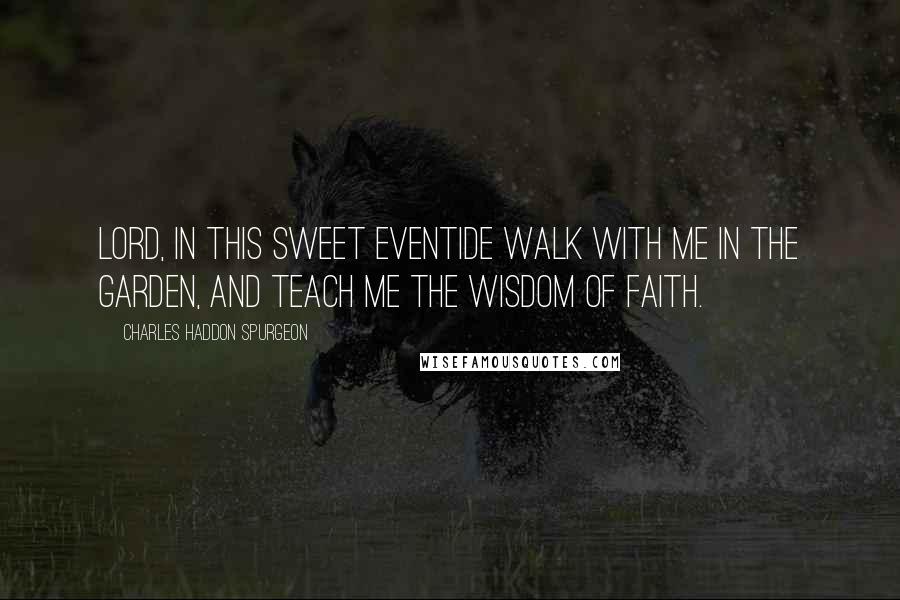 Charles Haddon Spurgeon Quotes: Lord, in this sweet eventide walk with me in the garden, and teach me the wisdom of faith.