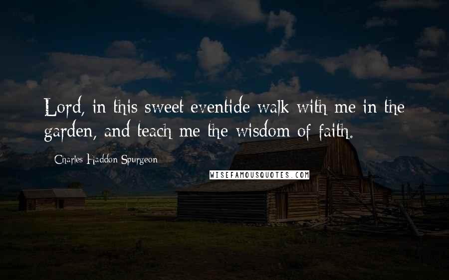 Charles Haddon Spurgeon Quotes: Lord, in this sweet eventide walk with me in the garden, and teach me the wisdom of faith.