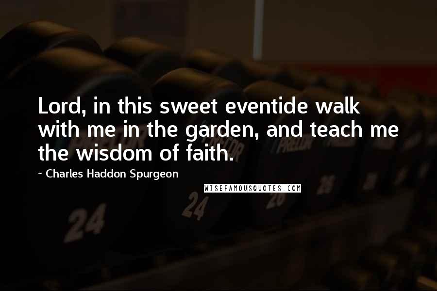 Charles Haddon Spurgeon Quotes: Lord, in this sweet eventide walk with me in the garden, and teach me the wisdom of faith.
