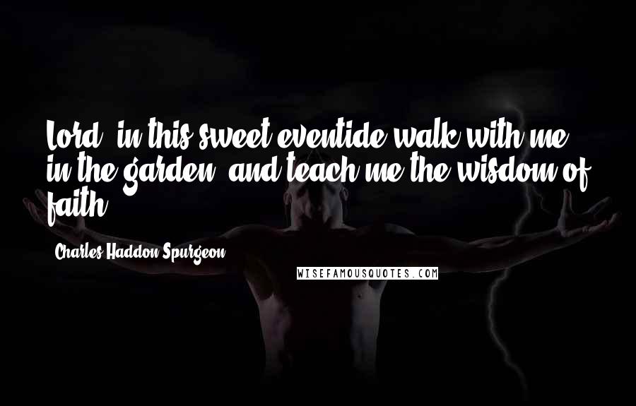 Charles Haddon Spurgeon Quotes: Lord, in this sweet eventide walk with me in the garden, and teach me the wisdom of faith.