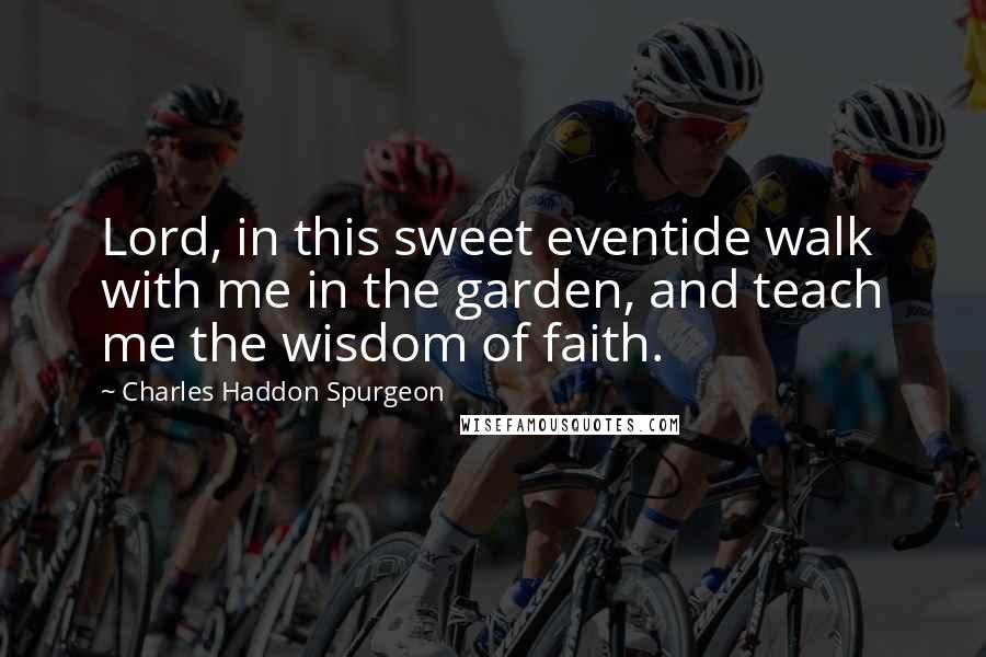 Charles Haddon Spurgeon Quotes: Lord, in this sweet eventide walk with me in the garden, and teach me the wisdom of faith.