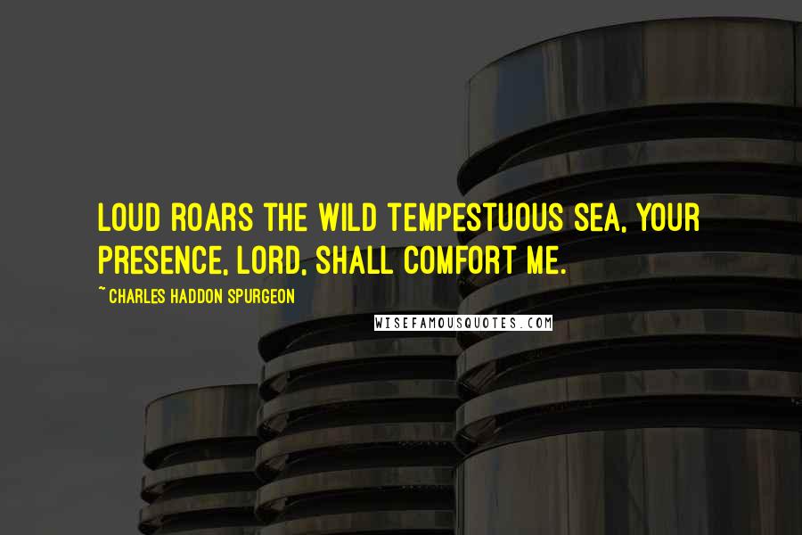 Charles Haddon Spurgeon Quotes: Loud roars the wild tempestuous sea, Your presence, Lord, shall comfort me.