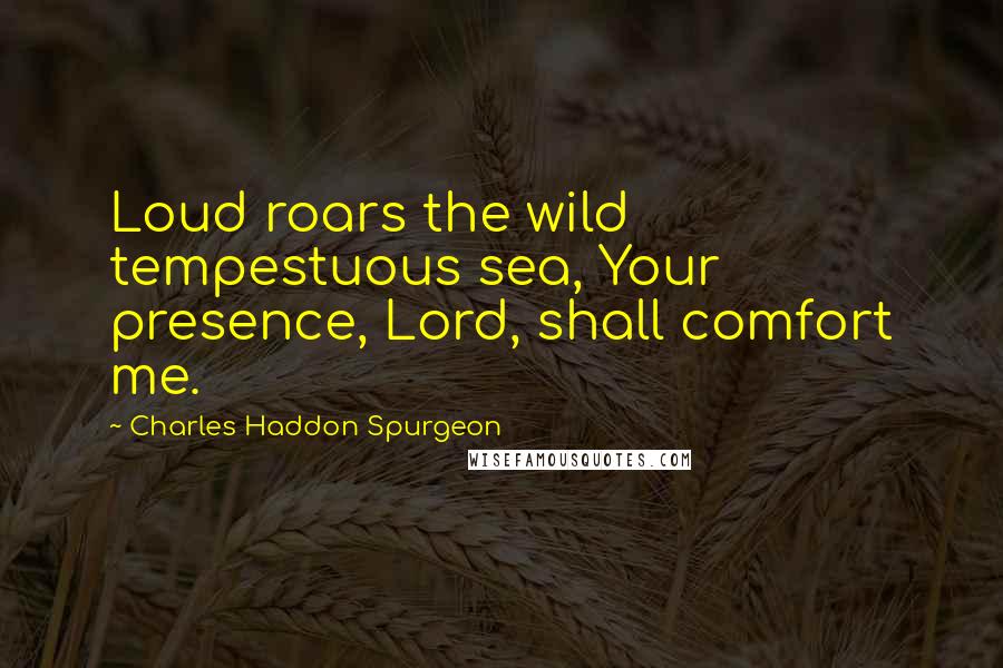 Charles Haddon Spurgeon Quotes: Loud roars the wild tempestuous sea, Your presence, Lord, shall comfort me.