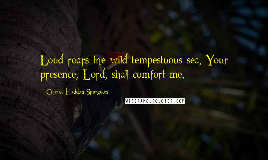 Charles Haddon Spurgeon Quotes: Loud roars the wild tempestuous sea, Your presence, Lord, shall comfort me.