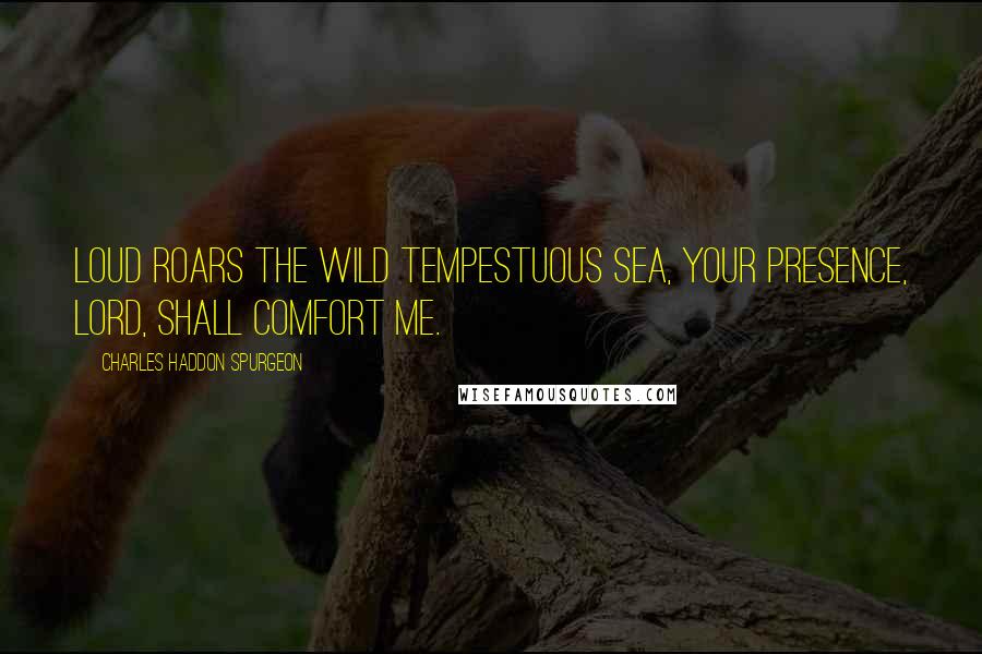 Charles Haddon Spurgeon Quotes: Loud roars the wild tempestuous sea, Your presence, Lord, shall comfort me.