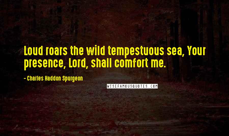 Charles Haddon Spurgeon Quotes: Loud roars the wild tempestuous sea, Your presence, Lord, shall comfort me.