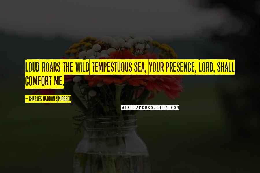 Charles Haddon Spurgeon Quotes: Loud roars the wild tempestuous sea, Your presence, Lord, shall comfort me.