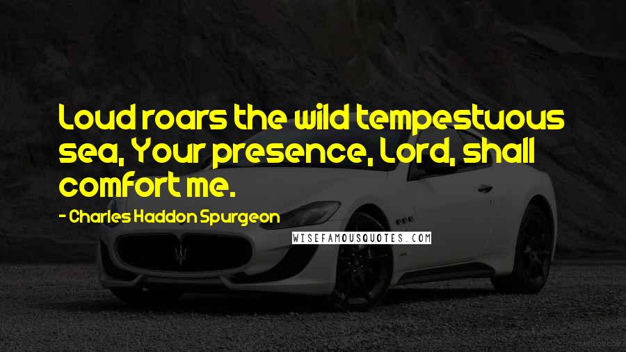 Charles Haddon Spurgeon Quotes: Loud roars the wild tempestuous sea, Your presence, Lord, shall comfort me.