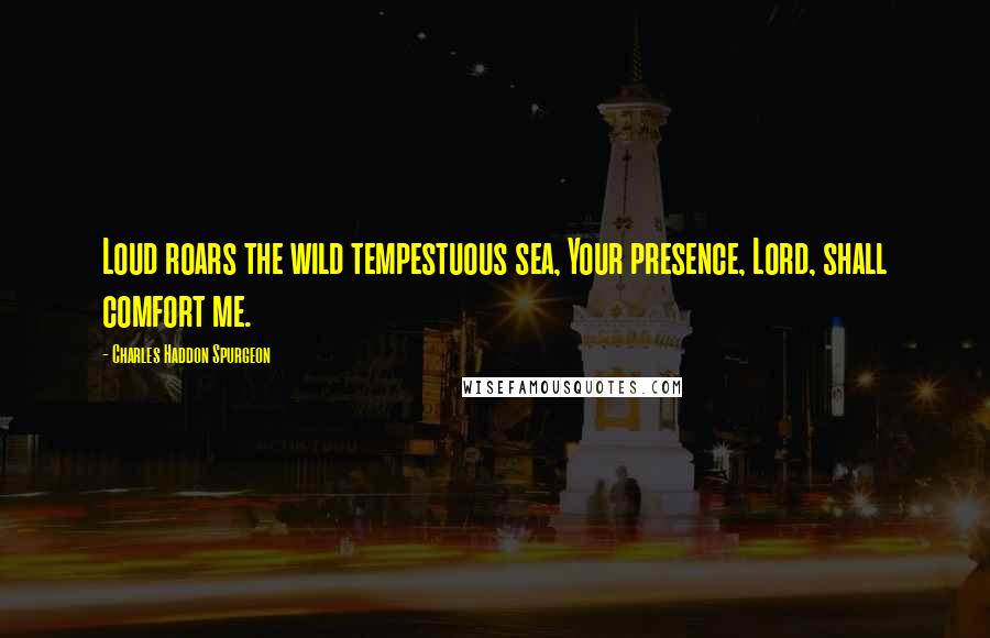 Charles Haddon Spurgeon Quotes: Loud roars the wild tempestuous sea, Your presence, Lord, shall comfort me.