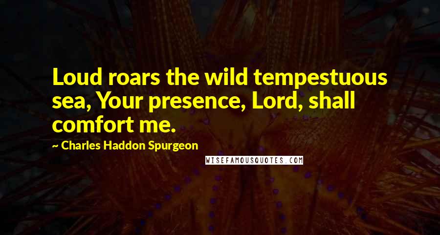 Charles Haddon Spurgeon Quotes: Loud roars the wild tempestuous sea, Your presence, Lord, shall comfort me.