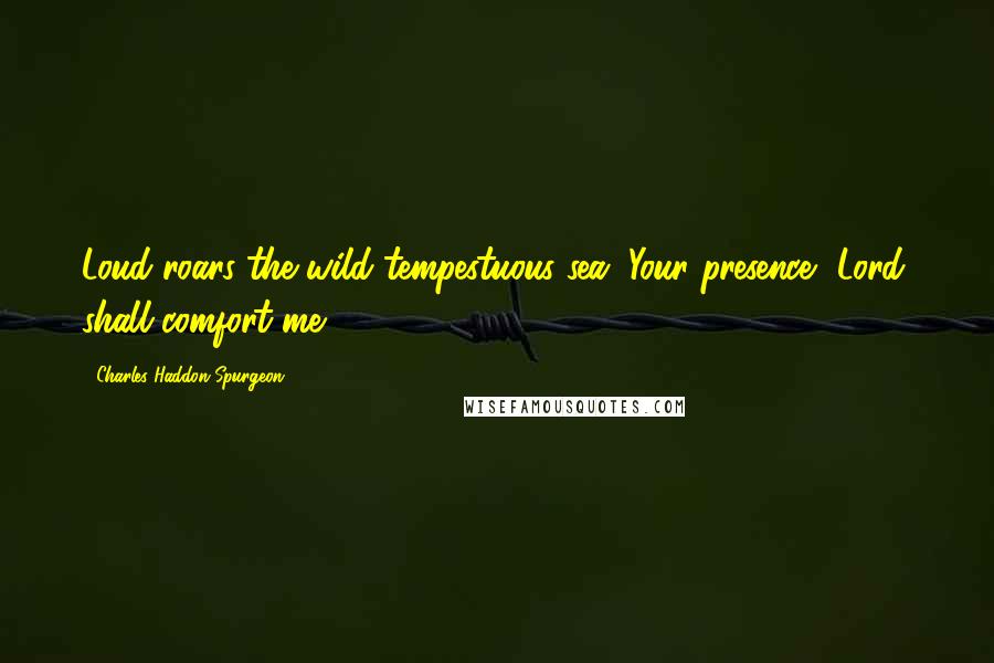 Charles Haddon Spurgeon Quotes: Loud roars the wild tempestuous sea, Your presence, Lord, shall comfort me.