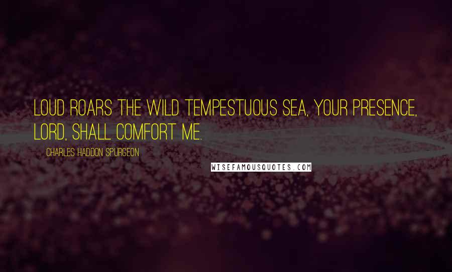 Charles Haddon Spurgeon Quotes: Loud roars the wild tempestuous sea, Your presence, Lord, shall comfort me.