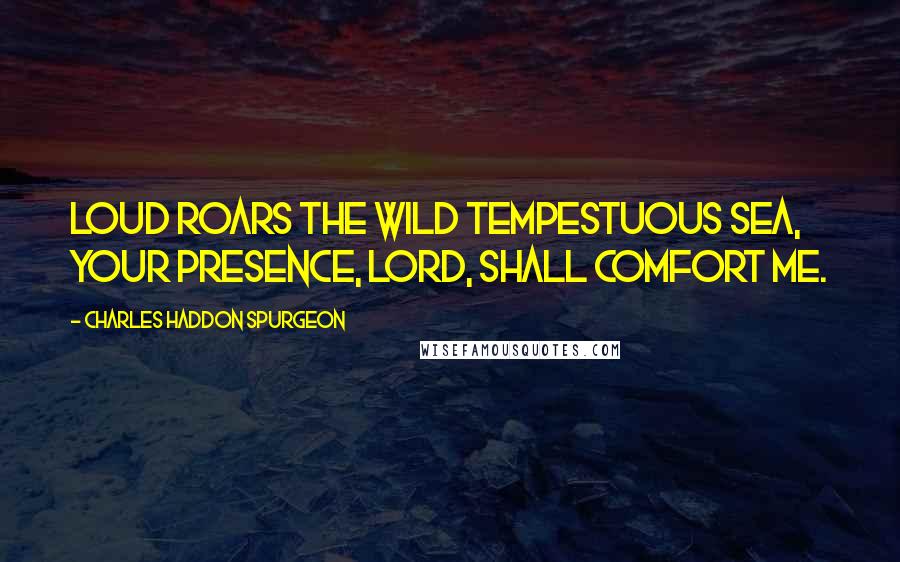 Charles Haddon Spurgeon Quotes: Loud roars the wild tempestuous sea, Your presence, Lord, shall comfort me.