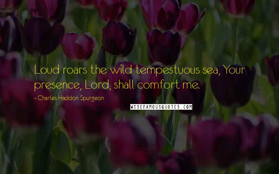 Charles Haddon Spurgeon Quotes: Loud roars the wild tempestuous sea, Your presence, Lord, shall comfort me.