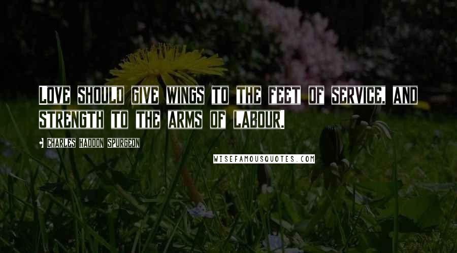 Charles Haddon Spurgeon Quotes: Love should give wings to the feet of service, and strength to the arms of labour.