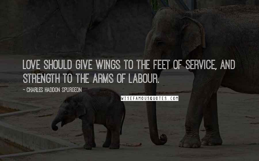 Charles Haddon Spurgeon Quotes: Love should give wings to the feet of service, and strength to the arms of labour.