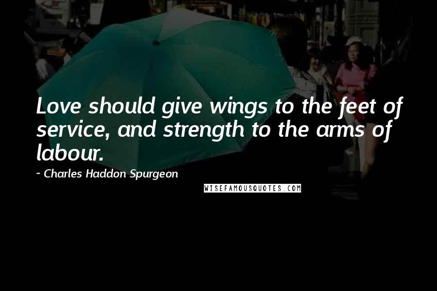 Charles Haddon Spurgeon Quotes: Love should give wings to the feet of service, and strength to the arms of labour.