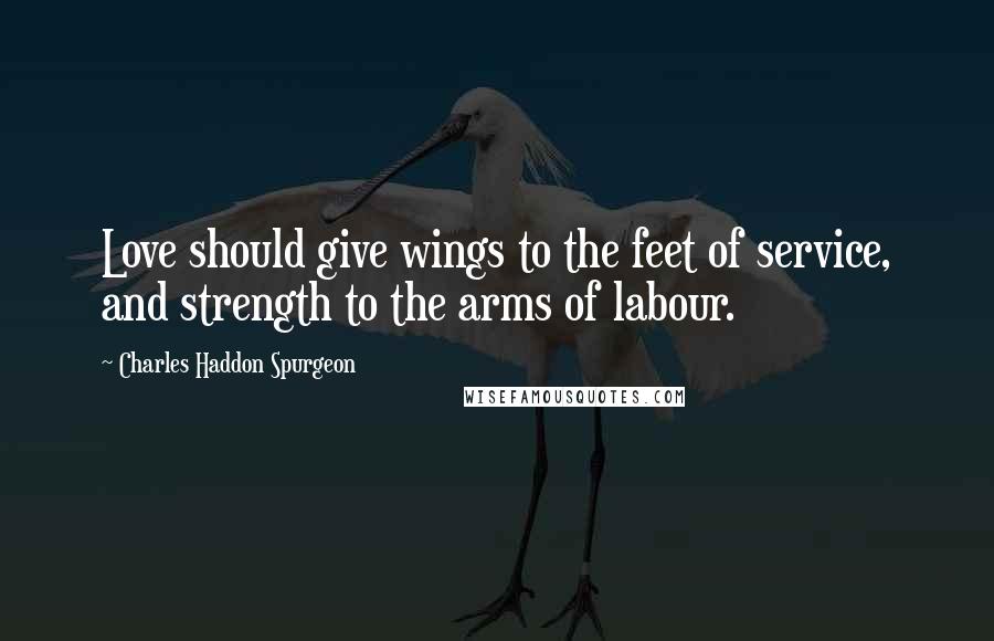 Charles Haddon Spurgeon Quotes: Love should give wings to the feet of service, and strength to the arms of labour.