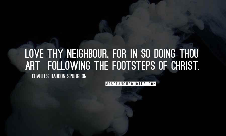 Charles Haddon Spurgeon Quotes: Love thy neighbour, for in so doing thou art  following the footsteps of Christ.