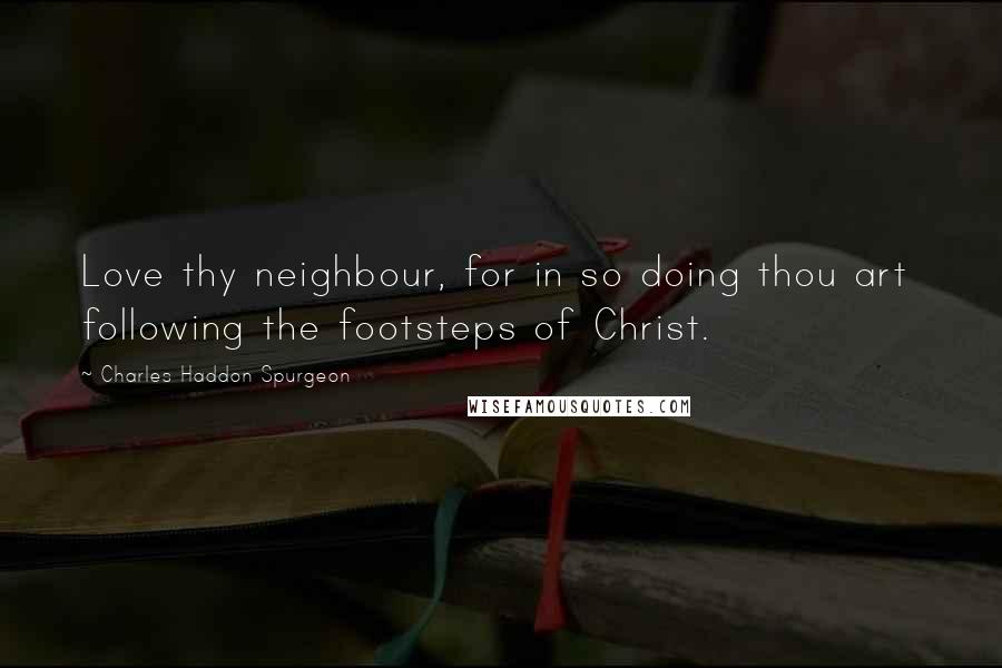 Charles Haddon Spurgeon Quotes: Love thy neighbour, for in so doing thou art  following the footsteps of Christ.