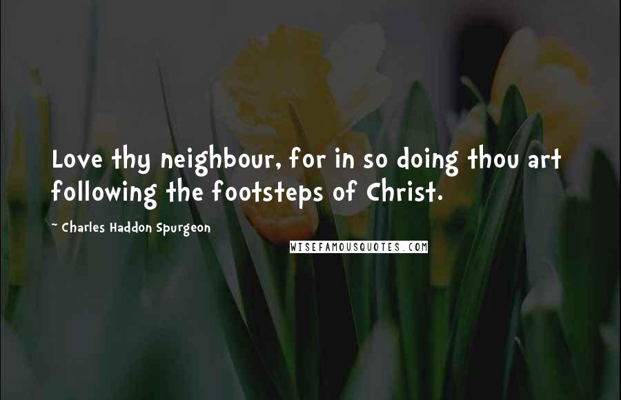 Charles Haddon Spurgeon Quotes: Love thy neighbour, for in so doing thou art  following the footsteps of Christ.