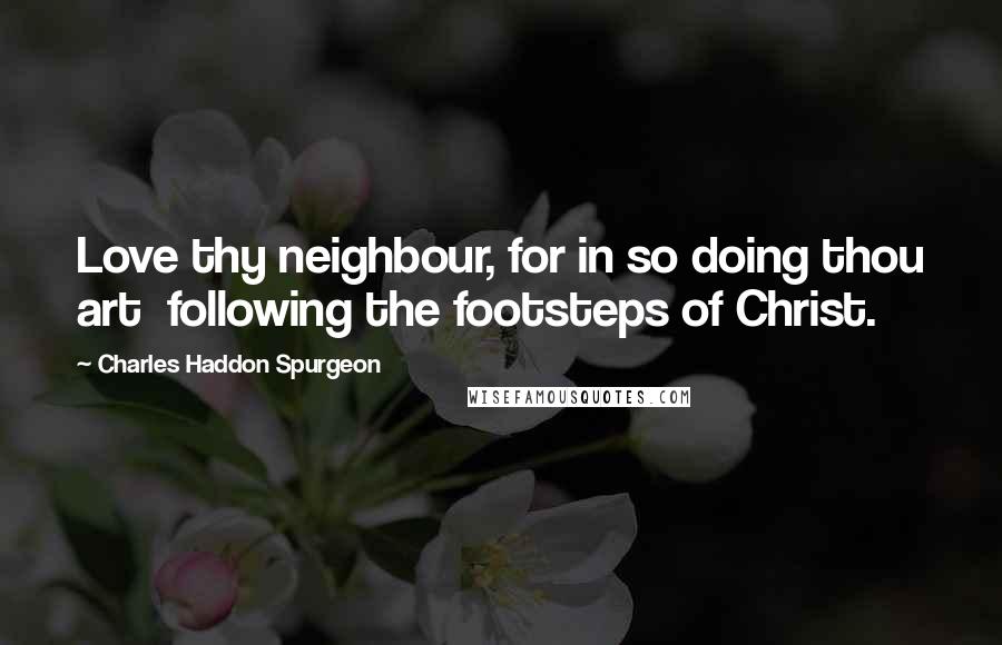 Charles Haddon Spurgeon Quotes: Love thy neighbour, for in so doing thou art  following the footsteps of Christ.