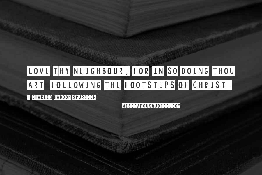 Charles Haddon Spurgeon Quotes: Love thy neighbour, for in so doing thou art  following the footsteps of Christ.