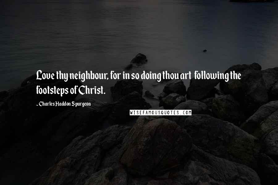 Charles Haddon Spurgeon Quotes: Love thy neighbour, for in so doing thou art  following the footsteps of Christ.