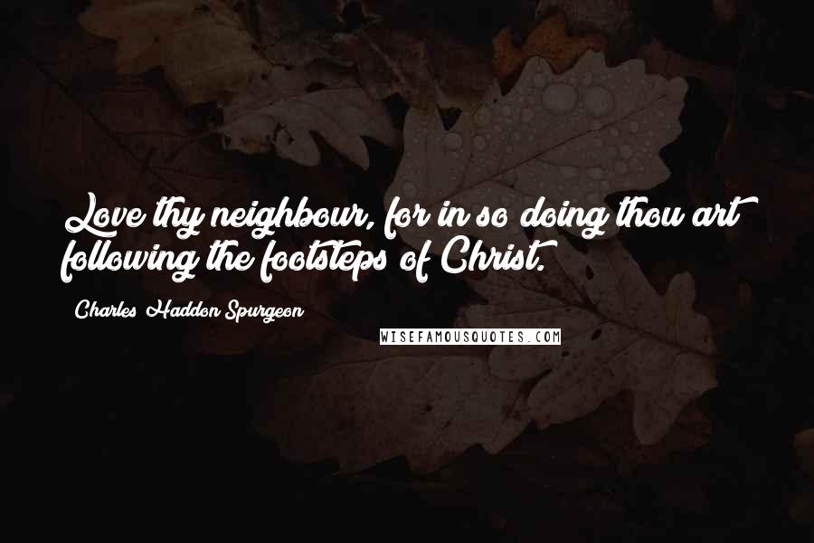 Charles Haddon Spurgeon Quotes: Love thy neighbour, for in so doing thou art  following the footsteps of Christ.