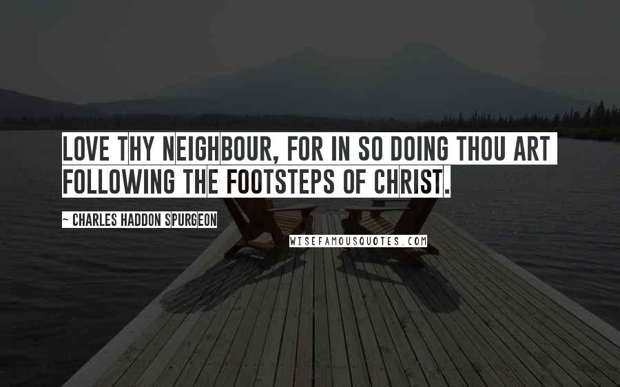 Charles Haddon Spurgeon Quotes: Love thy neighbour, for in so doing thou art  following the footsteps of Christ.