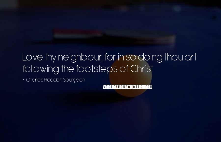 Charles Haddon Spurgeon Quotes: Love thy neighbour, for in so doing thou art  following the footsteps of Christ.