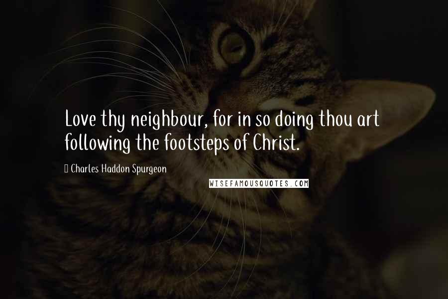 Charles Haddon Spurgeon Quotes: Love thy neighbour, for in so doing thou art  following the footsteps of Christ.