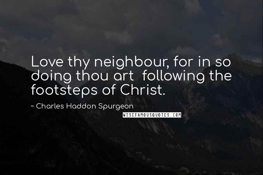 Charles Haddon Spurgeon Quotes: Love thy neighbour, for in so doing thou art  following the footsteps of Christ.