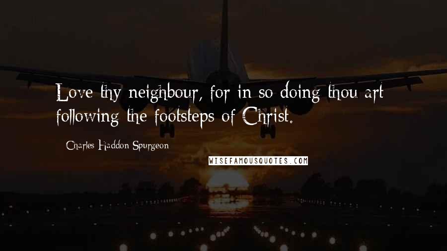 Charles Haddon Spurgeon Quotes: Love thy neighbour, for in so doing thou art  following the footsteps of Christ.