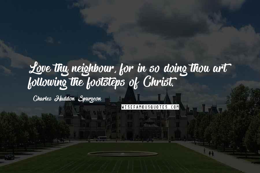 Charles Haddon Spurgeon Quotes: Love thy neighbour, for in so doing thou art  following the footsteps of Christ.