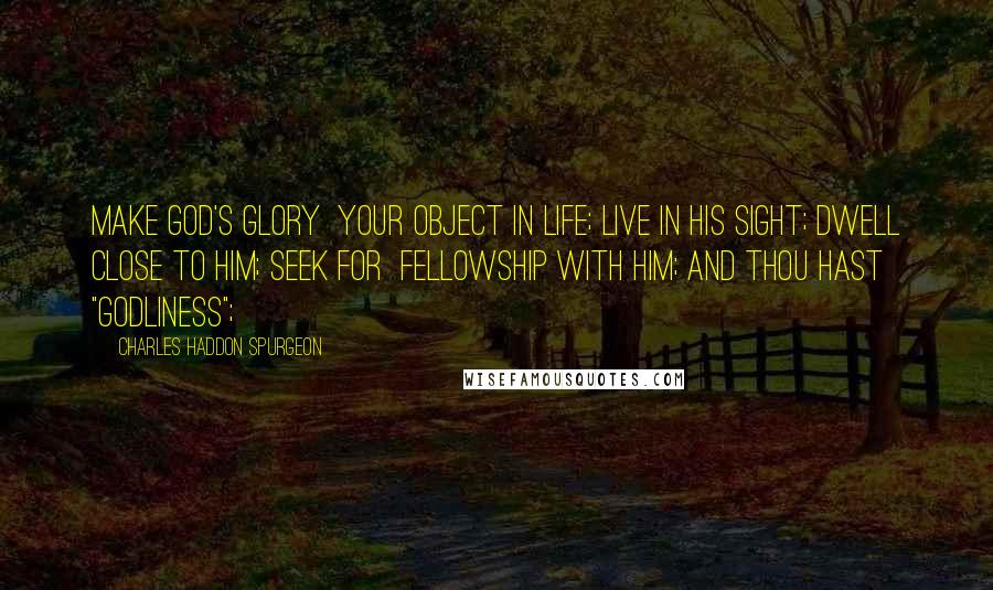 Charles Haddon Spurgeon Quotes: Make God's glory  your object in life; live in his sight; dwell close to him; seek for  fellowship with him; and thou hast "godliness";