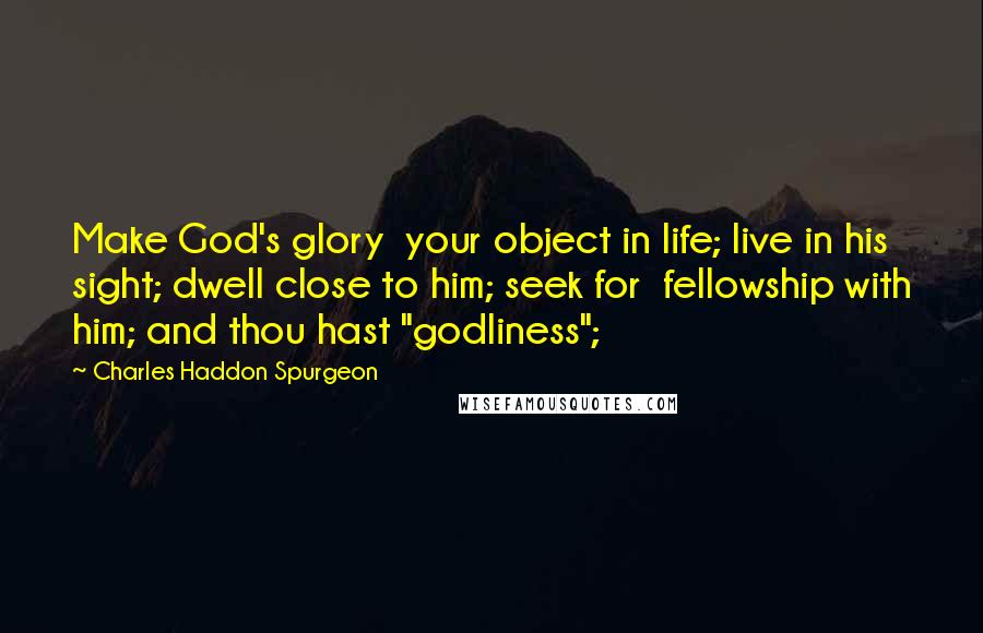 Charles Haddon Spurgeon Quotes: Make God's glory  your object in life; live in his sight; dwell close to him; seek for  fellowship with him; and thou hast "godliness";