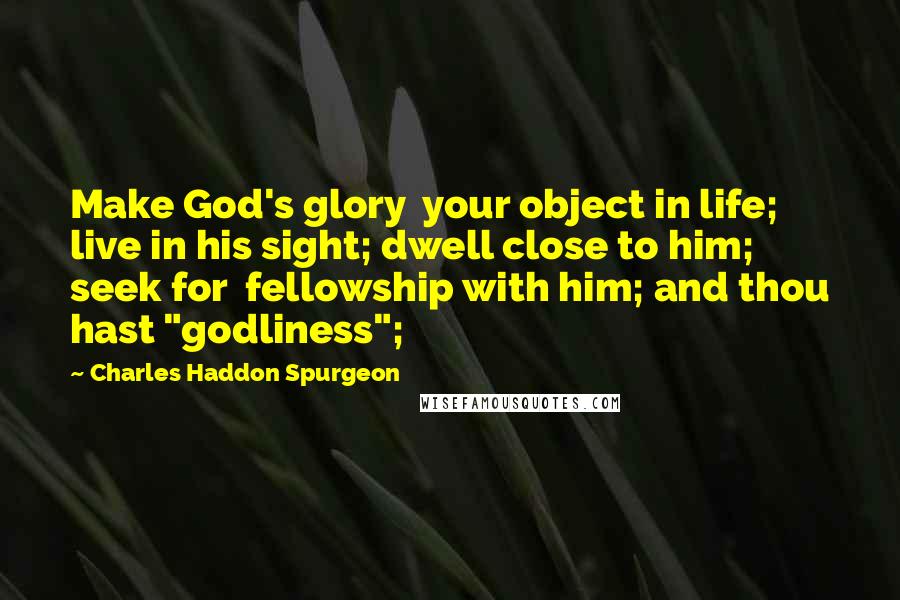 Charles Haddon Spurgeon Quotes: Make God's glory  your object in life; live in his sight; dwell close to him; seek for  fellowship with him; and thou hast "godliness";