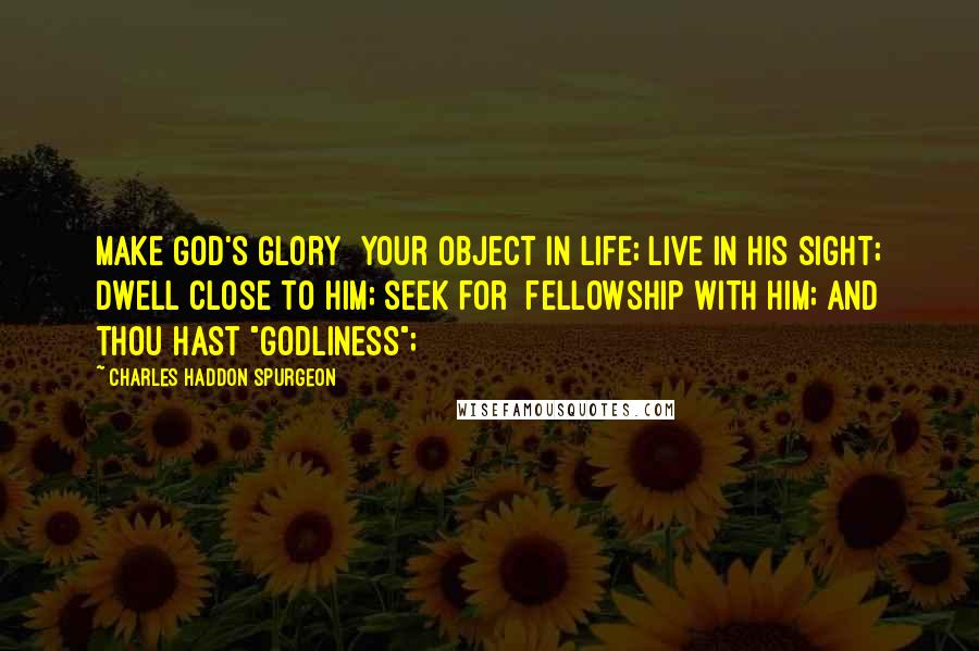 Charles Haddon Spurgeon Quotes: Make God's glory  your object in life; live in his sight; dwell close to him; seek for  fellowship with him; and thou hast "godliness";