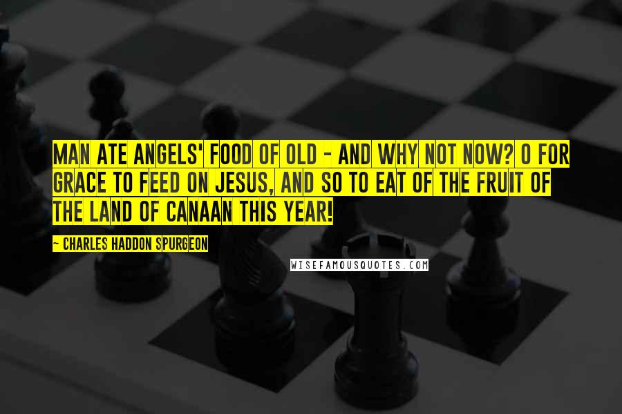 Charles Haddon Spurgeon Quotes: Man ate angels' food of old - and why not now? O for grace to feed on Jesus, and so to eat of the fruit of the land of Canaan this year!