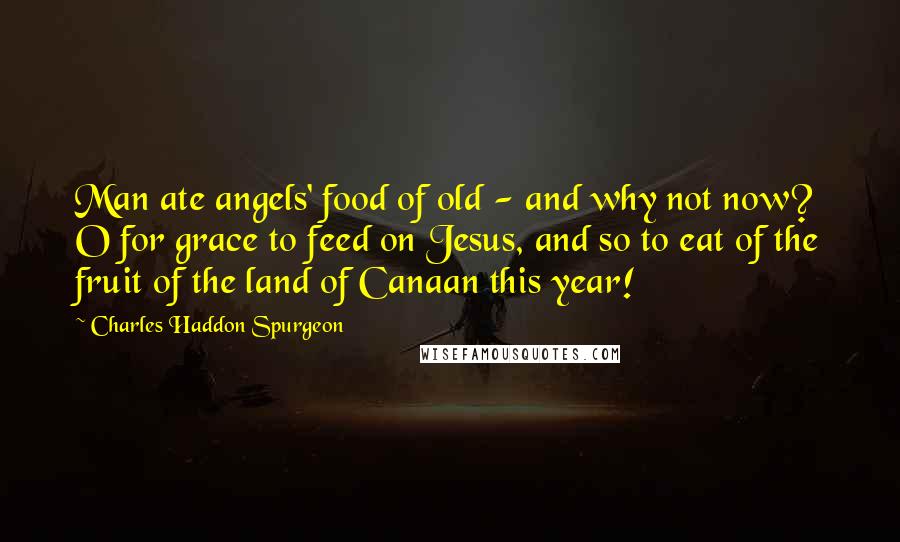 Charles Haddon Spurgeon Quotes: Man ate angels' food of old - and why not now? O for grace to feed on Jesus, and so to eat of the fruit of the land of Canaan this year!